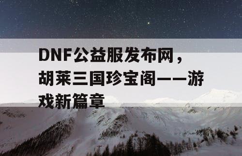 DNF公益服发布网，胡莱三国珍宝阁——游戏新篇章