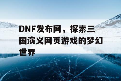 DNF发布网，探索三国演义网页游戏的梦幻世界