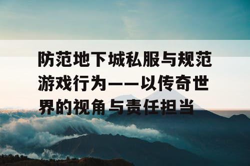 防范地下城私服与规范游戏行为——以传奇世界的视角与责任担当