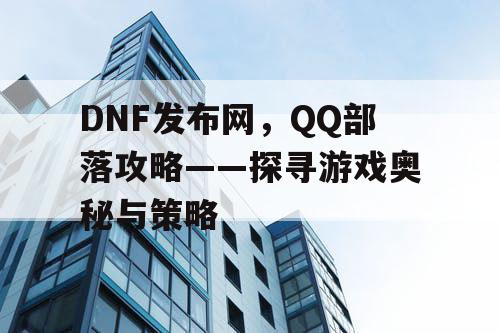 DNF发布网，QQ部落攻略——探寻游戏奥秘与策略