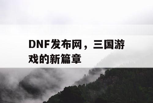 DNF发布网，三国游戏的新篇章