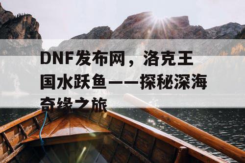 DNF发布网，洛克王国水跃鱼——探秘深海奇缘之旅