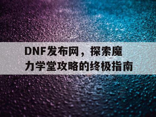 DNF发布网，探索魔力学堂攻略的终极指南