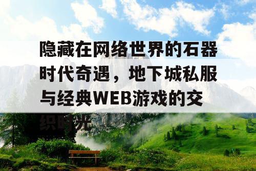 隐藏在网络世界的石器时代奇遇，地下城私服与经典WEB游戏的交织时光