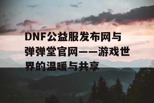 DNF公益服发布网与弹弹堂官网——游戏世界的温暖与共享