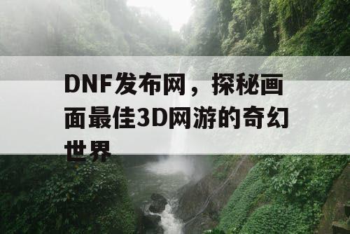 DNF发布网，探秘画面最佳3D网游的奇幻世界