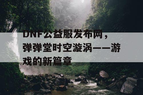 DNF公益服发布网，弹弹堂时空漩涡——游戏的新篇章