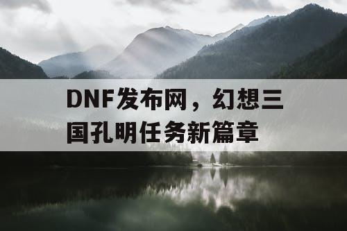 DNF发布网，幻想三国孔明任务新篇章