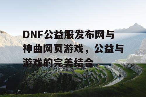 DNF公益服发布网与神曲网页游戏，公益与游戏的完美结合