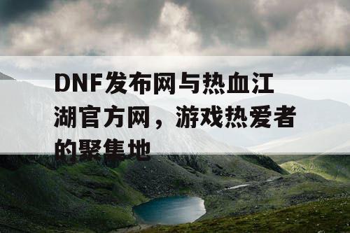 DNF发布网与热血江湖官方网，游戏热爱者的聚集地