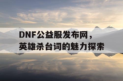 DNF公益服发布网，英雄杀台词的魅力探索