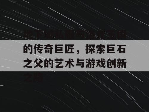 地下城私服与洛克王国的传奇巨匠，探索巨石之父的艺术与游戏创新之路