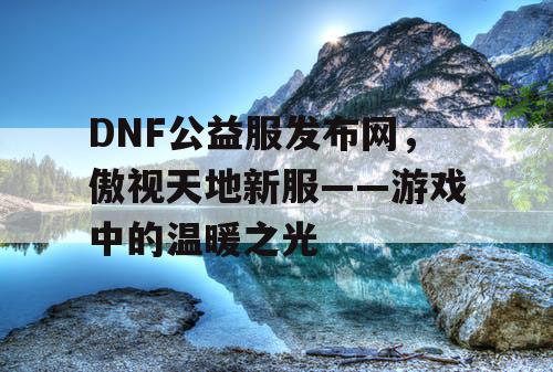 DNF公益服发布网，傲视天地新服——游戏中的温暖之光