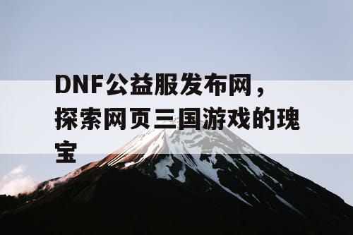 DNF公益服发布网，探索网页三国游戏的瑰宝