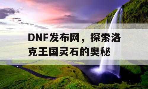 DNF发布网，探索洛克王国灵石的奥秘