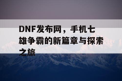 DNF发布网，手机七雄争霸的新篇章与探索之旅