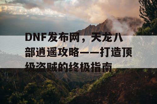 DNF发布网，天龙八部逍遥攻略——打造顶级盗贼的终极指南