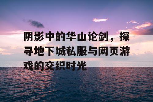 阴影中的华山论剑，探寻地下城私服与网页游戏的交织时光