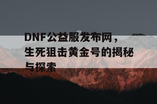 DNF公益服发布网，生死狙击黄金号的揭秘与探索