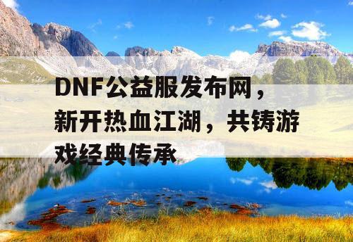 DNF公益服发布网，新开热血江湖，共铸游戏经典传承