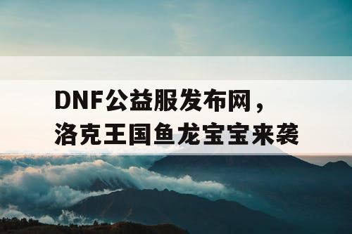 DNF公益服发布网，洛克王国鱼龙宝宝来袭