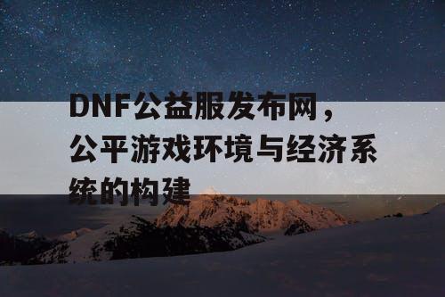 DNF公益服发布网，公平游戏环境与经济系统的构建