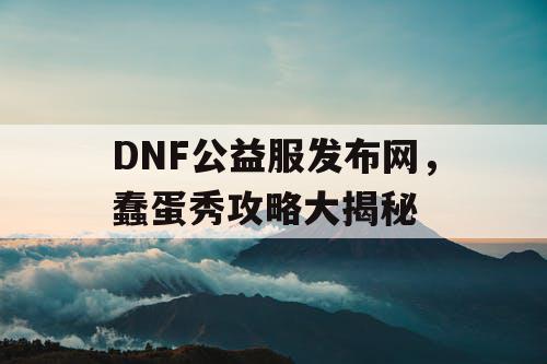 DNF公益服发布网，蠢蛋秀攻略大揭秘