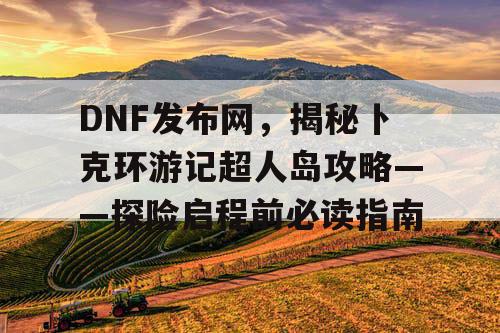 DNF发布网，揭秘卜克环游记超人岛攻略——探险启程前必读指南