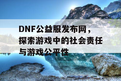 DNF公益服发布网，探索游戏中的社会责任与游戏公平性